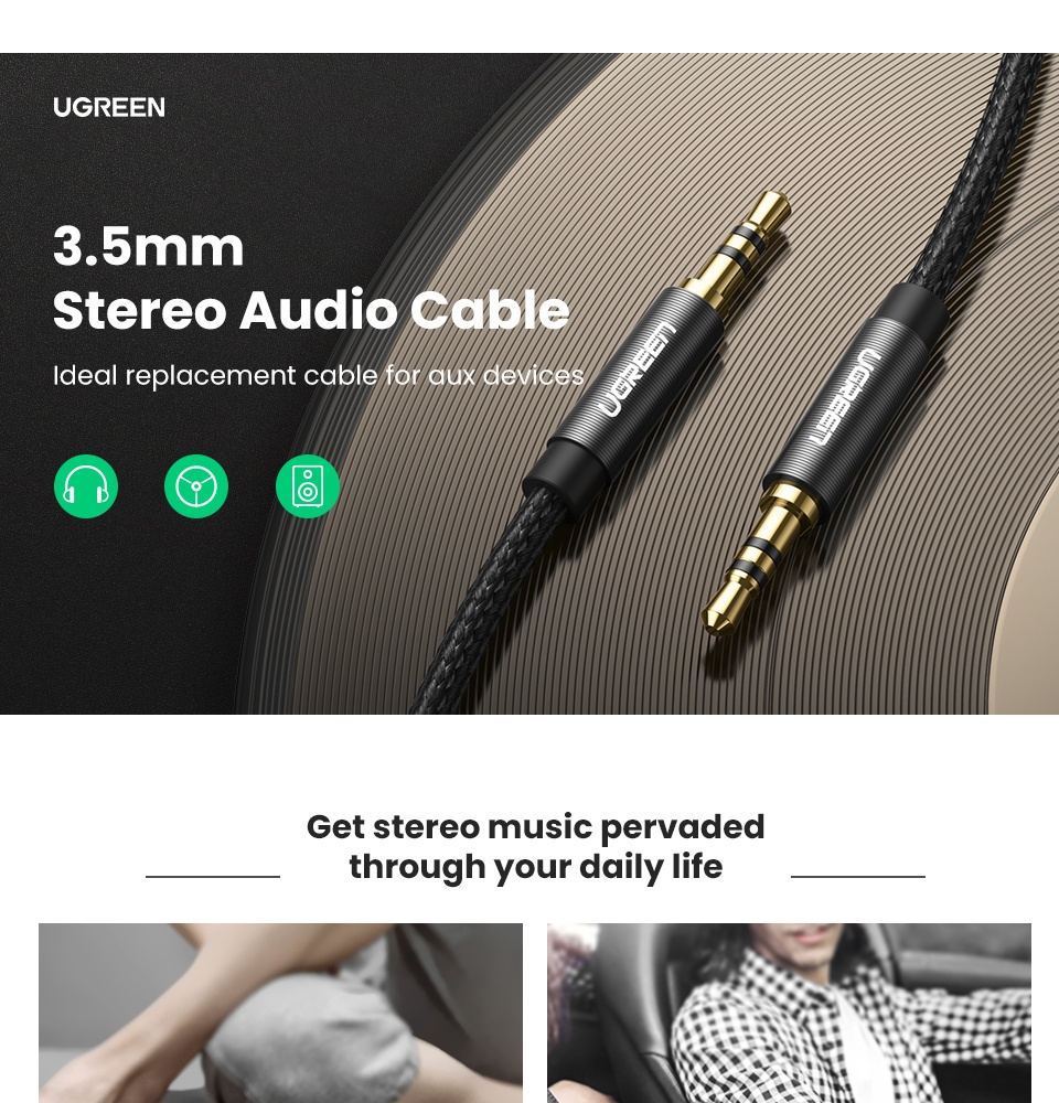 3.5mm Male to Male Stereo Audio Cable Enhance your audio options with this versatile Ugreen 3.5mm male-to-male stereo audio cable. From iPhones to iPads, the cable quickly connects your smartphone, MP3 player, tablet, or other portable audio device with a 3.5mm audio jack (e.g. headphone jack) to the AUX-in port of your car stereo, portable speaker, or other compatible audio-output device. Let the Fun Begin Playlists, podcasts, and compelling audio books help make any road trip more memorable. Listen to content from your portable device over your car's stereo system using the Ugreen 3.5mm stereo audio cable. The handy cable also makes dinner parties and backyard barbecues even better with music from your MP3 player or other portable device played over your home entertainment system or portable speakers. The cable transmits audio in stereo format for a sublime surround-sound experience. High-Quality Design With a 10000+ bend lifespan several times longer than original audio cables, premium metal housing and durable, flexible cotton yarn internally, high quality TPE material and nylon braid externally, this cable really is made to last. Convenient Compatibility To use, simply plug each end of the cable into the respective port on a compatible device, and it's ready to go. The audio cable works with any device equipped with a standard 3.5mm audio jack or AUX-in port. Your portable device can even be charged while in use, though a separate cable would be required.