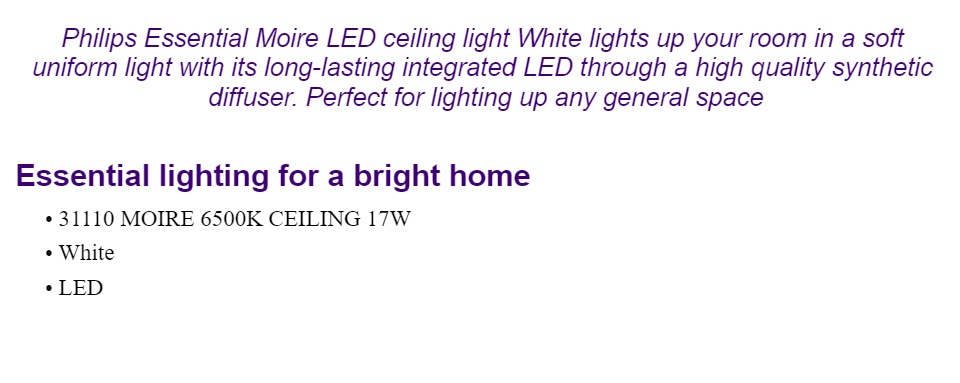  Ceiling light 31110  Philips Essential Moire LED ceiling light White lights up your room in a soft uniform light with its long-lasting integrated LED through a high quality synthetic diffuser. Perfect for lighting up any general space